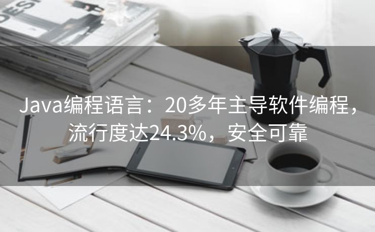 Java编程语言：20多年主导软件编程，流行度达24.3%，安全可靠