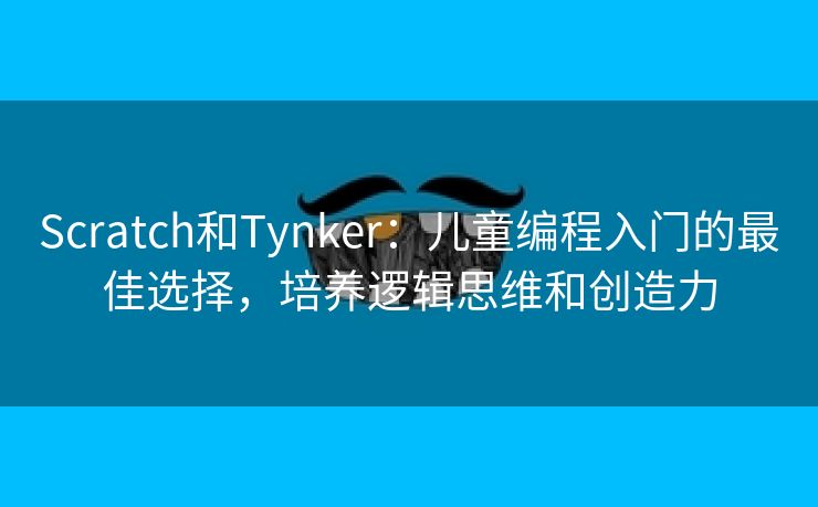 Scratch和Tynker:儿童编程入门的最佳选择,培养逻辑思维和创造力 Scratch和Tynker:儿童编程入门的最佳选择,培养逻辑思维和创造力