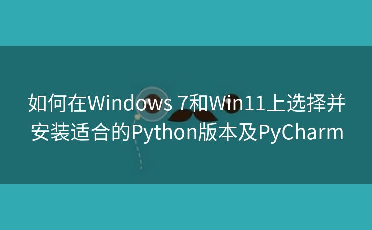 如何在Windows 7和Win11上选择并安装适合的Python版本及PyCharm