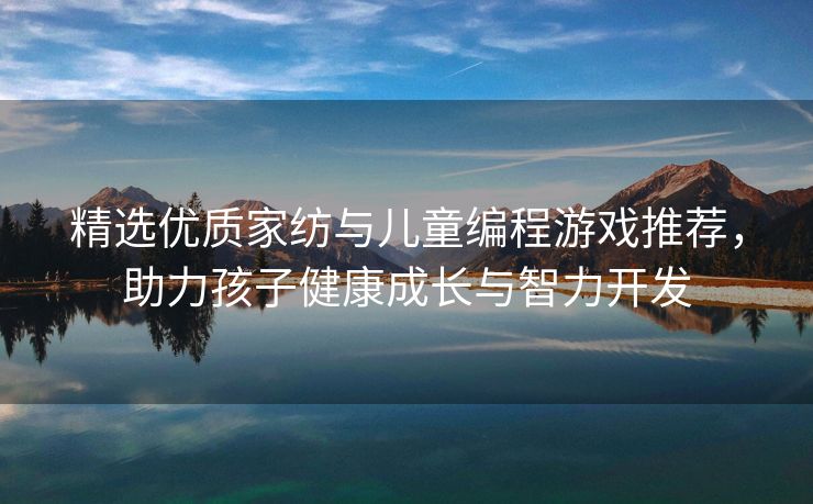 精选优质家纺与儿童编程游戏推荐，助力孩子健康成长与智力开发