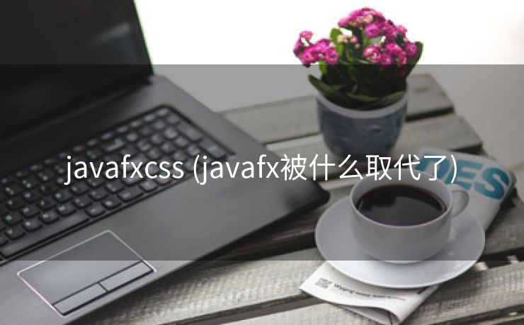 javafxcss (javafx被什么取代了)