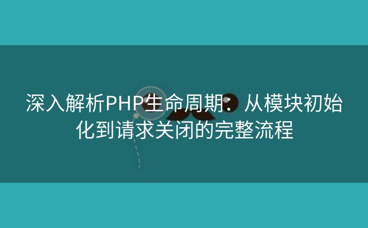 深入解析PHP生命周期:从模块初始化到请求关闭的完整流程 深入解析PHP生命周期:从模块初始化到请求关闭的完整流程