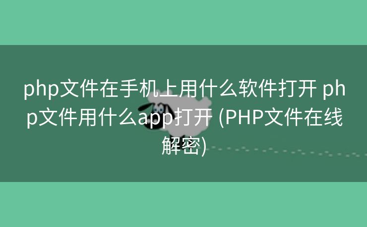 php文件在手机上用什么软件打开 php文件用什么app打开 (PHP文件在线解密)