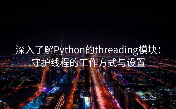 深入了解Python的threading模块：守护线程的工作方式与设置