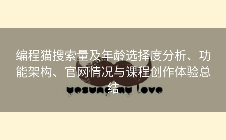 编程猫搜索量及年龄选择度分析、功能架构、官网情况与课程创作体验总结