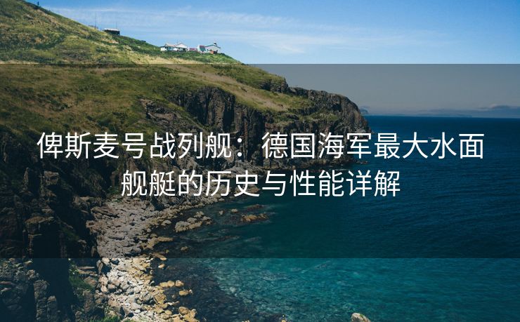 俾斯麦号战列舰：德国海军最大水面舰艇的历史与性能详解