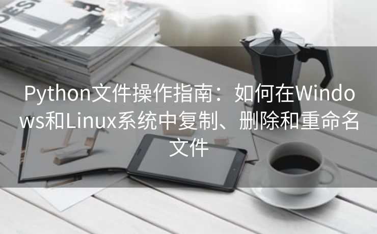 Python文件操作指南：如何在Windows和Linux系统中复制、删除和重命名文件