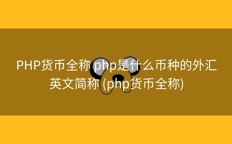 PHP货币全称 php是什么币种的外汇英文简称 (php货币全称)