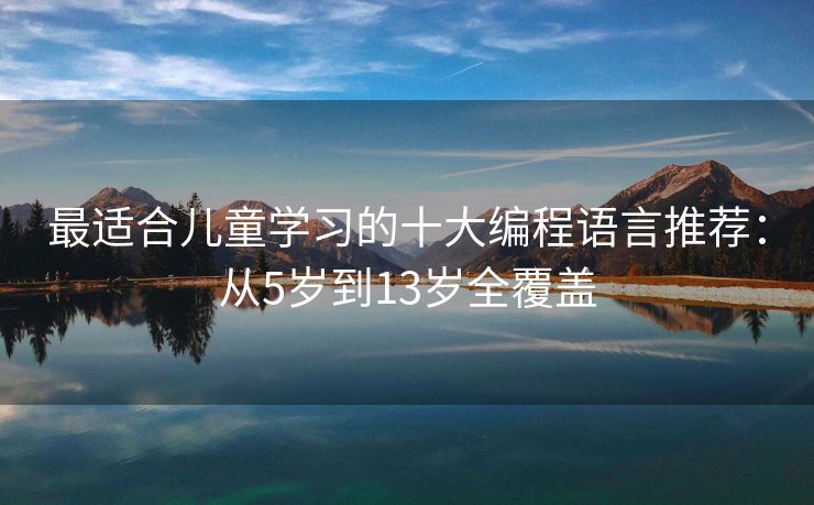 最适合儿童学习的十大编程语言推荐:从5岁到13岁全覆盖 最适合儿童学习的十大编程语言推荐:从5岁到13岁全覆盖