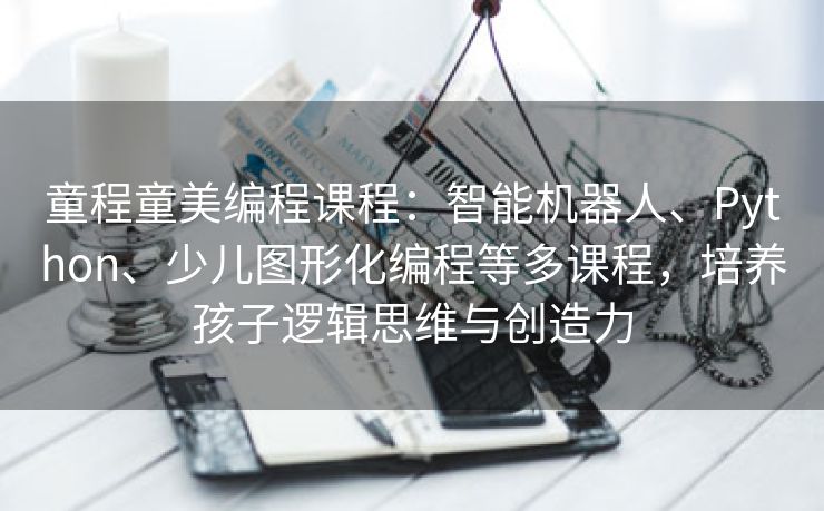 童程童美编程课程：智能机器人、Python、少儿图形化编程等多课程，培养孩子逻辑思维与创造力