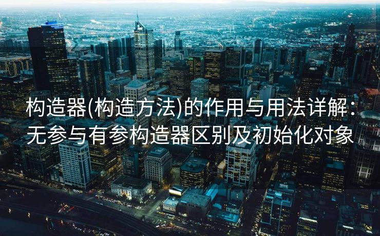 构造器(构造方法)的作用与用法详解：无参与有参构造器区别及初始化对象
