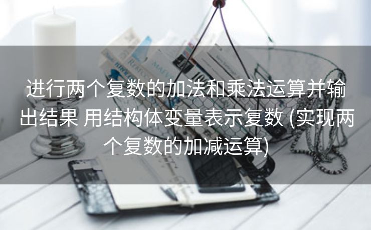 进行两个复数的加法和乘法运算并输出结果 用结构体变量表示复数 (实现两个复数的加减运算)