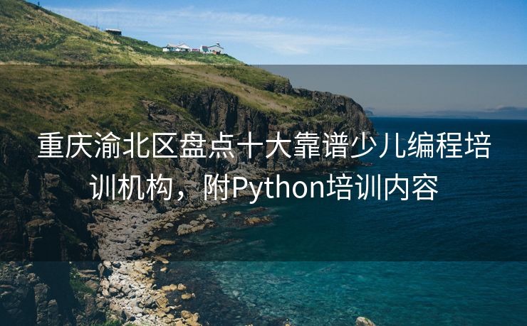 重庆渝北区盘点十大靠谱少儿编程培训机构，附Python培训内容