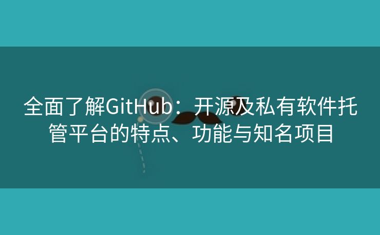 全面了解GitHub:开源及私有软件托管平台的特点、功能与知名项目 全面了解GitHub:开源及私有软件托管平台的特点、功能与知名项目
