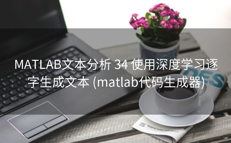 MATLAB文本分析 34 使用深度学习逐字生成文本 (matlab代码生成器)