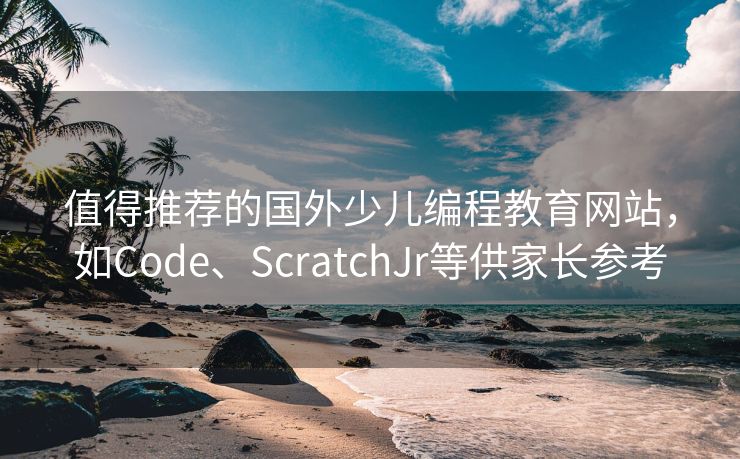 值得推荐的国外少儿编程教育网站，如Code、ScratchJr等供家长参考