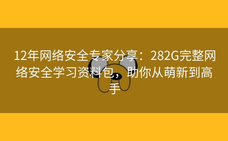 12年网络安全专家分享:282G完整网络安全学习资料包,助你从萌新到高手 12年网络安全专家分享:282G完整网络安全学习资料包,助你从萌新到高手