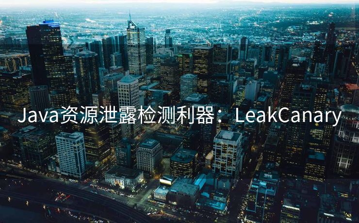 Java资源泄露检测利器：LeakCanary