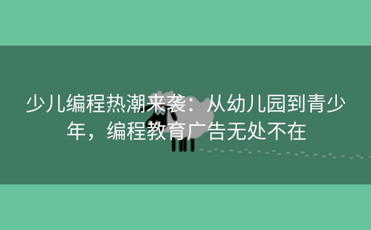 少儿编程热潮来袭：从幼儿园到青少年，编程教育广告无处不在