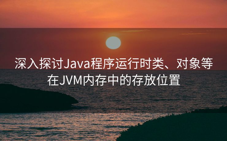 深入探讨Java程序运行时类、对象等在JVM内存中的存放位置
