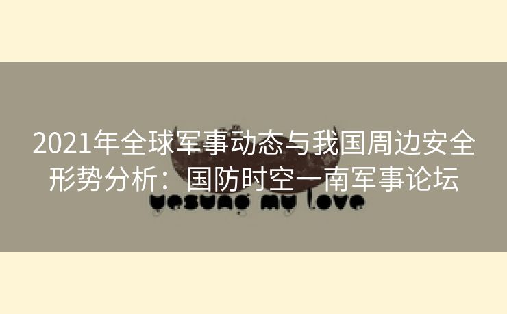 2021年全球军事动态与我国周边安全形势分析：国防时空一南军事论坛