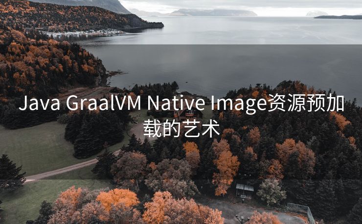 Java GraalVM Native Image资源预加载的艺术