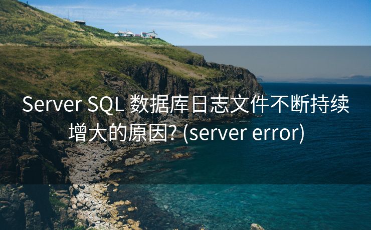Server SQL 数据库日志文件不断持续增大的原因? (server error)