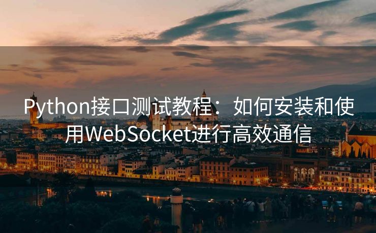 Python接口测试教程:如何安装和使用WebSocket进行高效通信 Python接口测试教程:如何安装和使用WebSocket进行高效通信