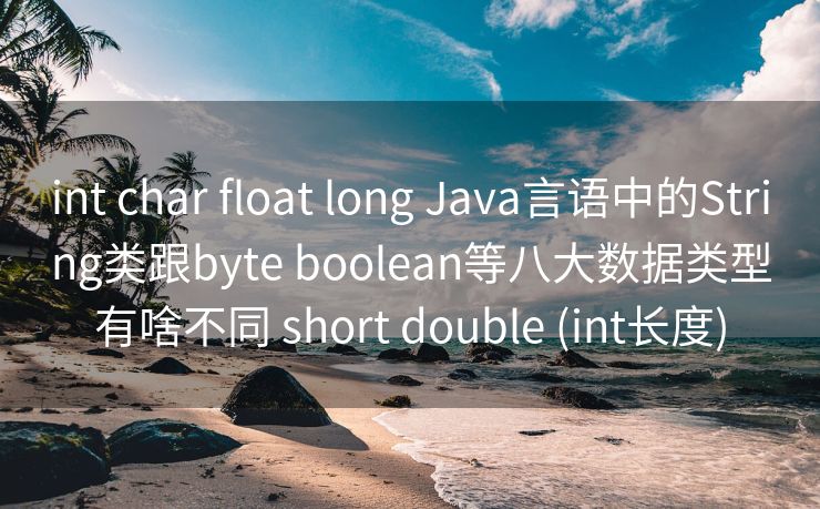 int char float long Java言语中的String类跟byte boolean等八大数据类型有啥不同 short double (int长度)