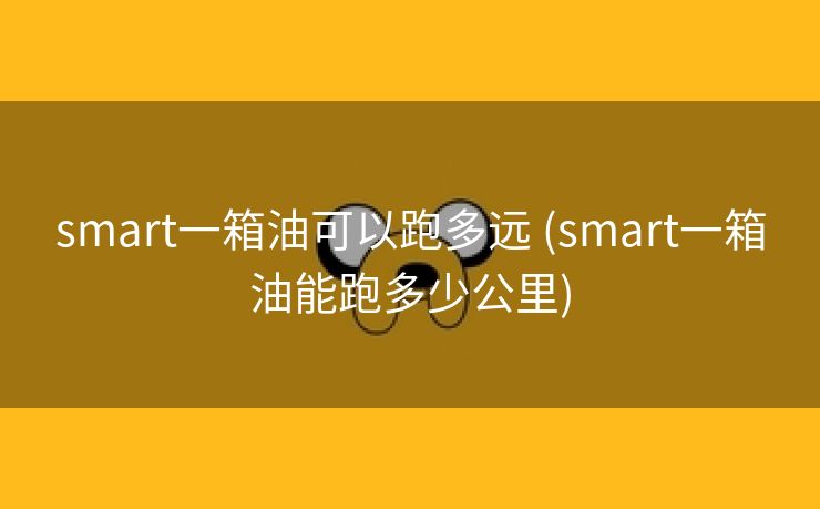 smart一箱油可以跑多远 (smart一箱油能跑多少公里)