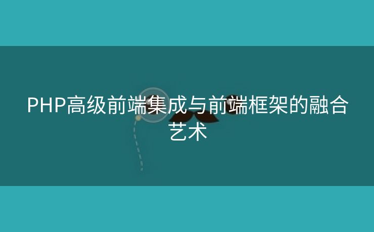 PHP高级前端集成与前端框架的融合艺术