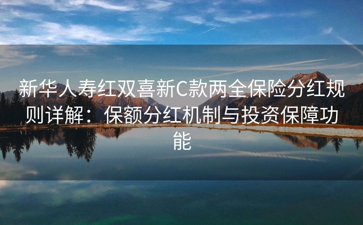 新华人寿红双喜新C款两全保险分红规则详解：保额分红机制与投资保障功能