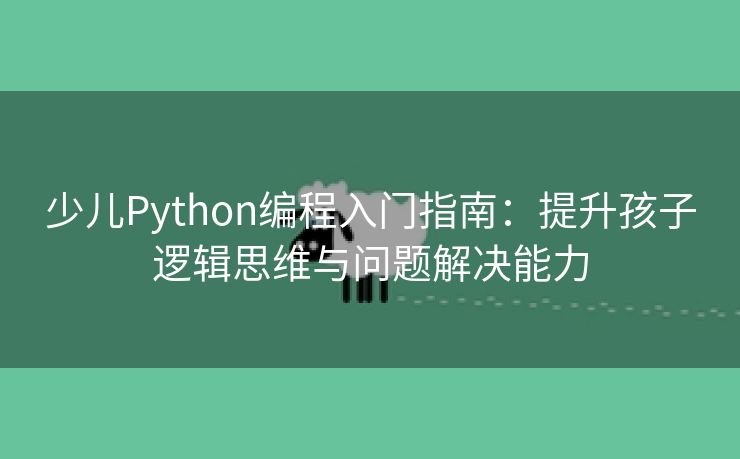 少儿Python编程入门指南：提升孩子逻辑思维与问题解决能力
