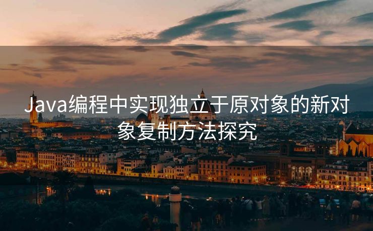 Java编程中实现独立于原对象的新对象复制方法探究 Java编程中实现独立于原对象的新对象复制方法探究