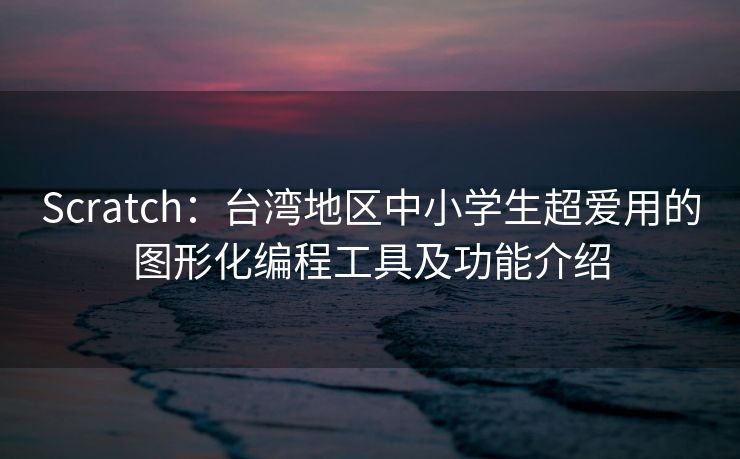 Scratch：台湾地区中小学生超爱用的图形化编程工具及功能介绍