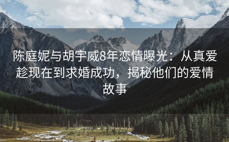 陈庭妮与胡宇威8年恋情曝光：从真爱趁现在到求婚成功，揭秘他们的爱情故事