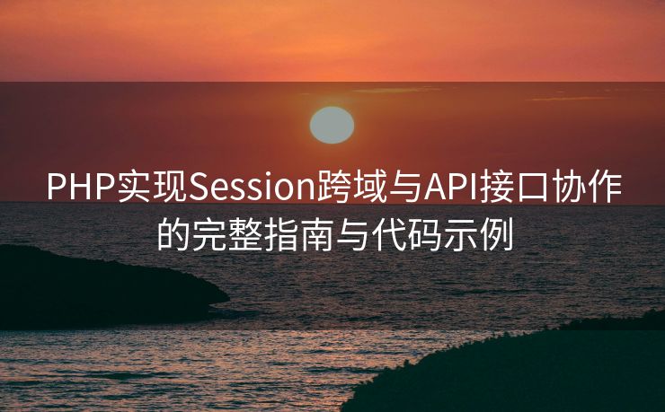 PHP实现Session跨域与API接口协作的完整指南与代码示例