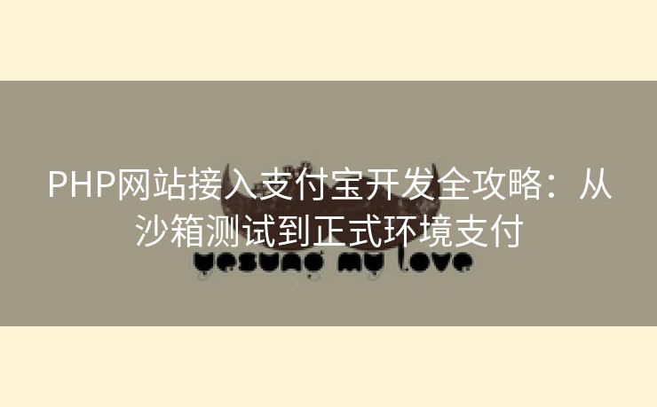 PHP网站接入支付宝开发全攻略：从沙箱测试到正式环境支付