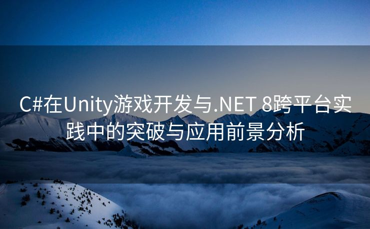 C#在Unity游戏开发与.NET 8跨平台实践中的突破与应用前景分析