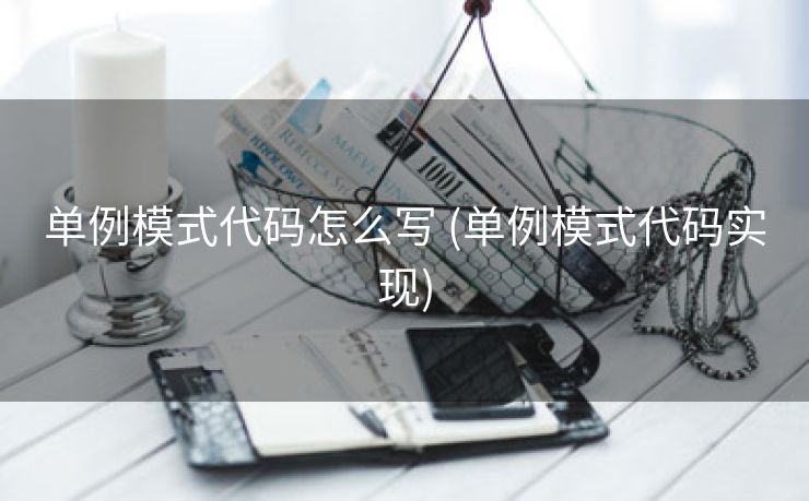 单例模式代码怎么写 (单例模式代码实现)