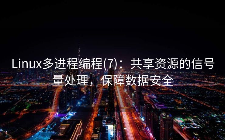 Linux多进程编程(7)：共享资源的信号量处理，保障数据安全