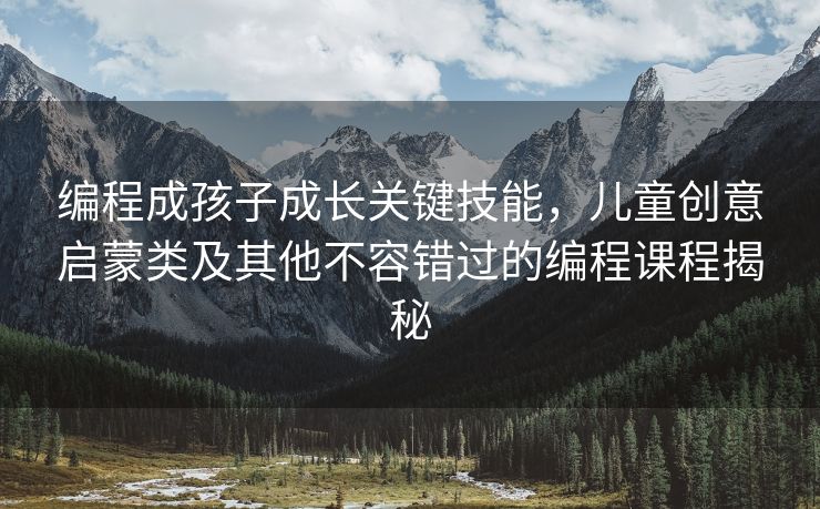 编程成孩子成长关键技能，儿童创意启蒙类及其他不容错过的编程课程揭秘
