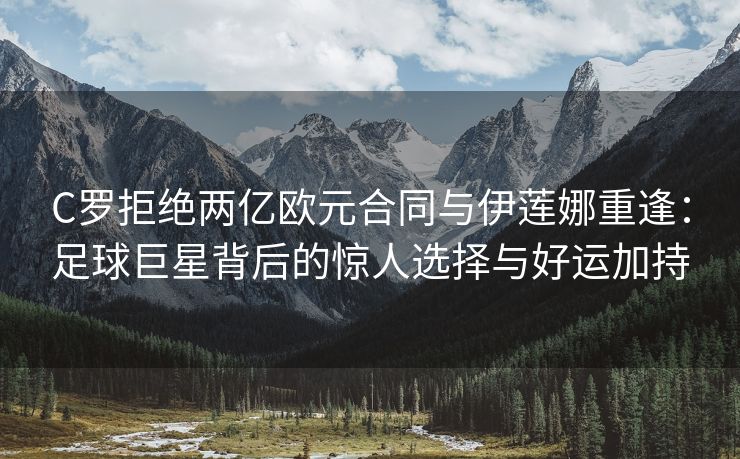 C罗拒绝两亿欧元合同与伊莲娜重逢：足球巨星背后的惊人选择与好运加持