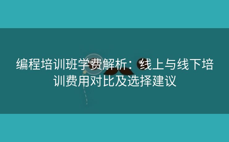 编程培训班学费解析：线上与线下培训费用对比及选择建议