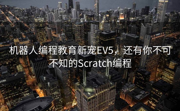 机器人编程教育新宠EV5,还有你不可不知的Scratch编程 机器人编程教育新宠EV5,还有你不可不知的Scratch编程