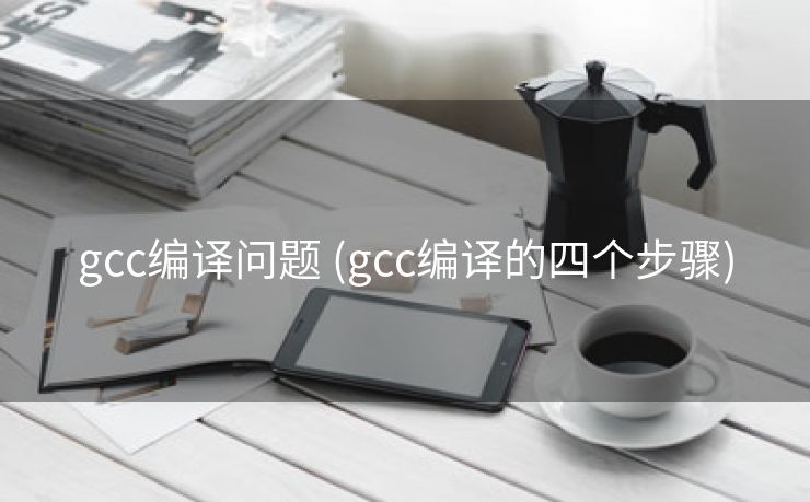 gcc编译问题 (gcc编译的四个步骤)