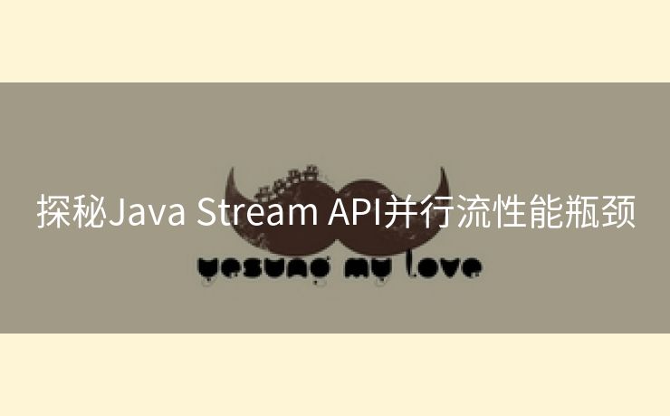 探秘Java Stream API并行流性能瓶颈
