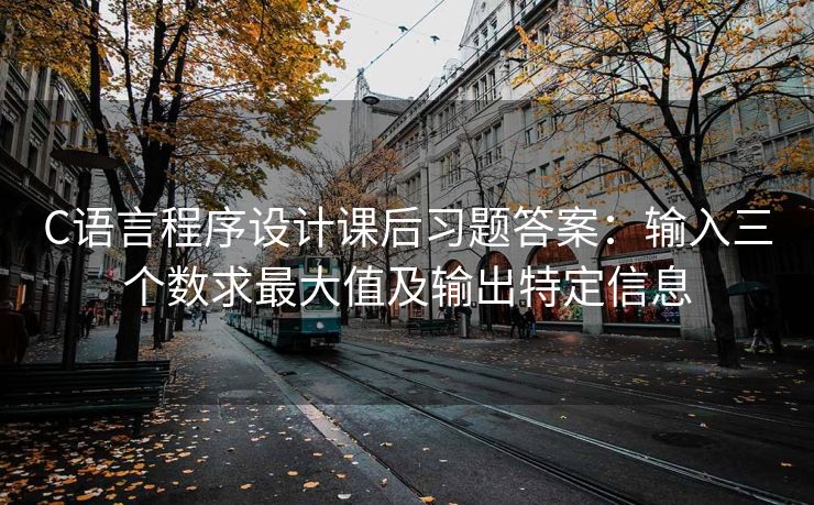 C语言程序设计课后习题答案：输入三个数求最大值及输出特定信息