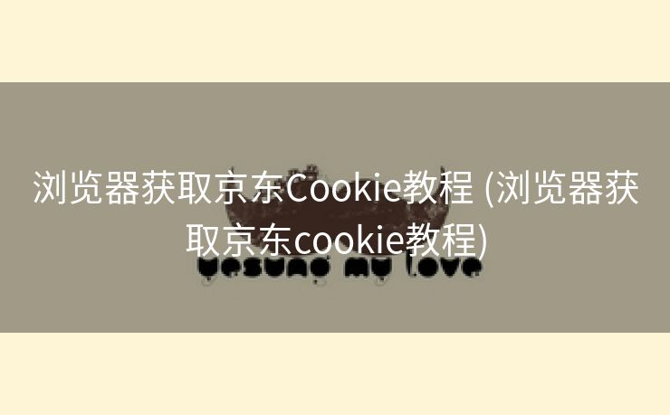 浏览器获取京东Cookie教程 (浏览器获取京东cookie教程)