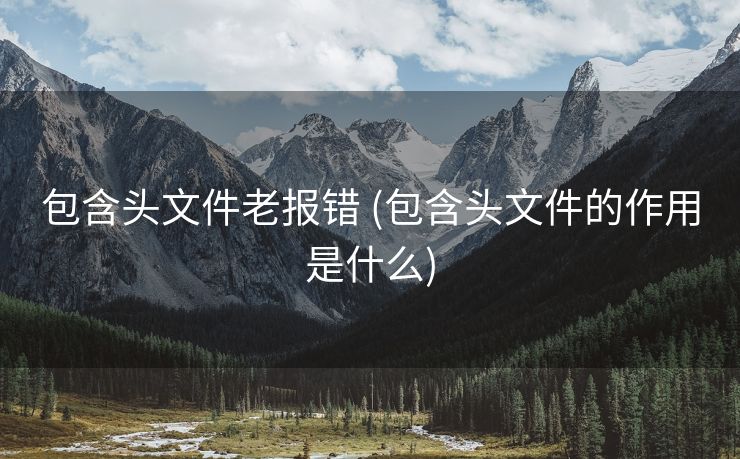 包含头文件老报错 (包含头文件的作用是什么)